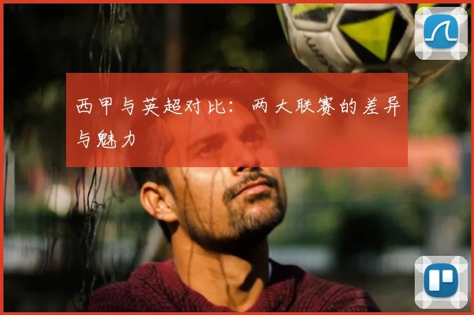 西甲与英超对比：两大联赛的差异与魅力