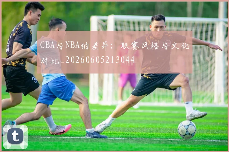 CBA与NBA的差异：联赛风格与文化对比_20260605213044