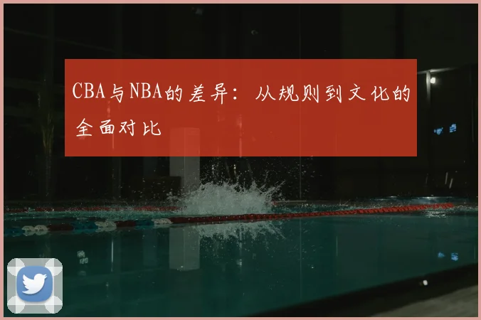 CBA与NBA的差异：从规则到文化的全面对比