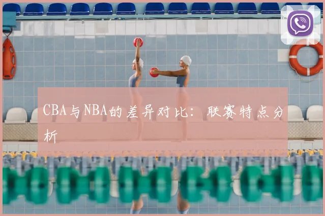 CBA与NBA的差异对比:联赛特点分析