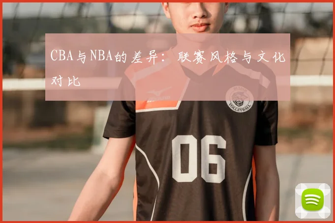 CBA与NBA的差异:联赛风格与文化对比