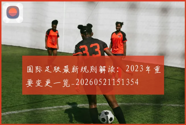 国际足联最新规则解读：2023年重要变更一览_20260521151354