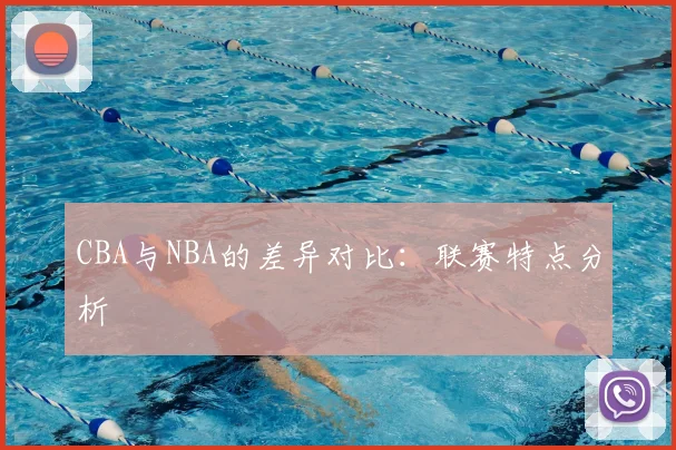 CBA与NBA的差异对比：联赛特点分析