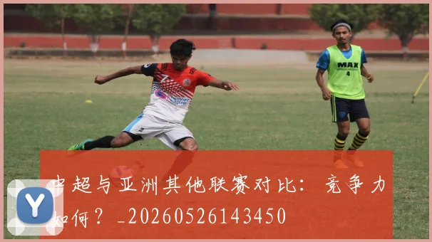 中超与亚洲其他联赛对比：竞争力如何？_20260526143450